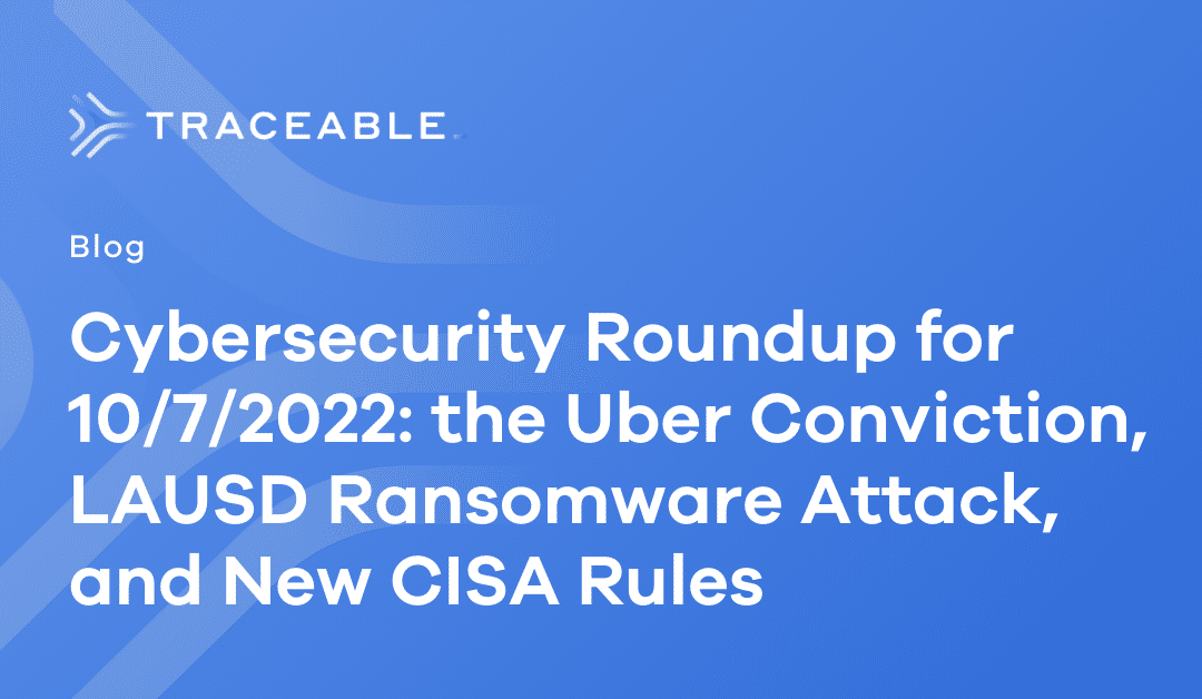 Cybersecurity Roundup for 10_7_2022_ the Uber Conviction, LAUSD Ransomware Attack, and New CISA Rules